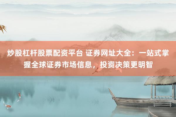 炒股杠杆股票配资平台 证券网址大全：一站式掌握全球证券市场信息，投资决策更明智