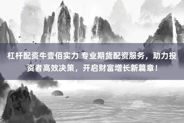 杠杆配资牛壹佰实力 专业期货配资服务，助力投资者高效决策，开启财富增长新篇章！