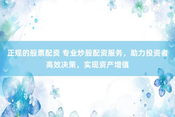 正规的股票配资 专业炒股配资服务，助力投资者高效决策，实现资产增值