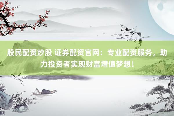 股民配资炒股 证券配资官网：专业配资服务，助力投资者实现财富增值梦想！