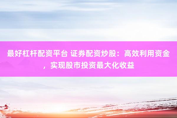 最好杠杆配资平台 证券配资炒股：高效利用资金，实现股市投资最大化收益