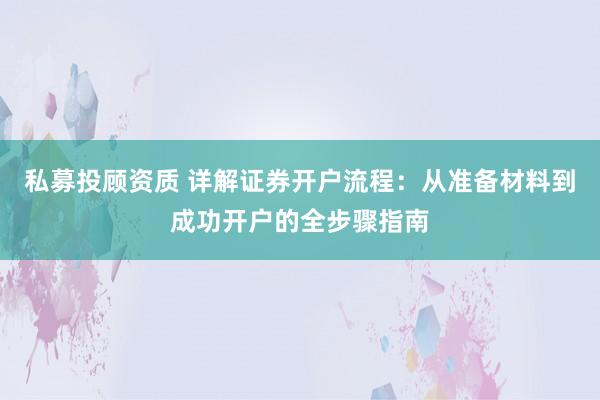 私募投顾资质 详解证券开户流程：从准备材料到成功开户的全步骤指南