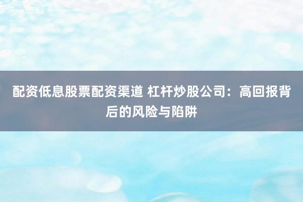 配资低息股票配资渠道 杠杆炒股公司：高回报背后的风险与陷阱