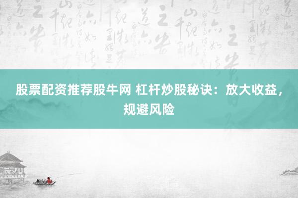 股票配资推荐股牛网 杠杆炒股秘诀：放大收益，规避风险