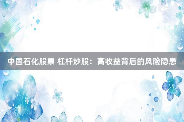 中国石化股票 杠杆炒股：高收益背后的风险隐患