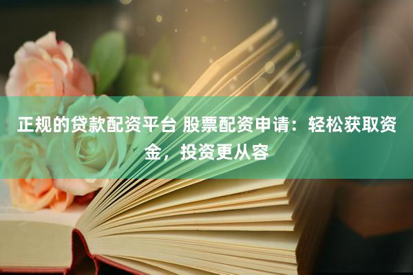 正规的贷款配资平台 股票配资申请：轻松获取资金，投资更从容