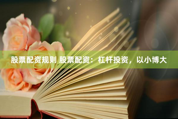 股票配资规则 股票配资：杠杆投资，以小博大