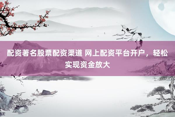 配资著名股票配资渠道 网上配资平台开户，轻松实现资金放大