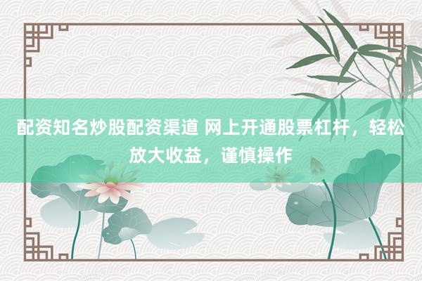 配资知名炒股配资渠道 网上开通股票杠杆，轻松放大收益，谨慎操作