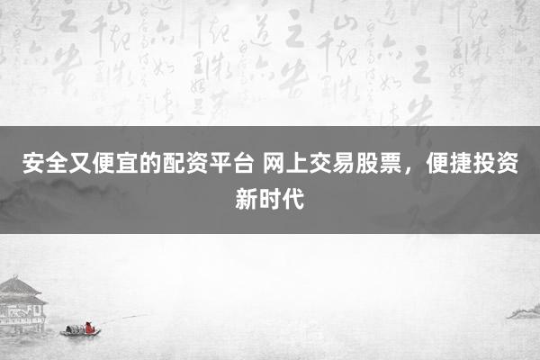 安全又便宜的配资平台 网上交易股票，便捷投资新时代