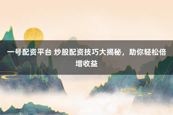 一号配资平台 炒股配资技巧大揭秘，助你轻松倍增收益