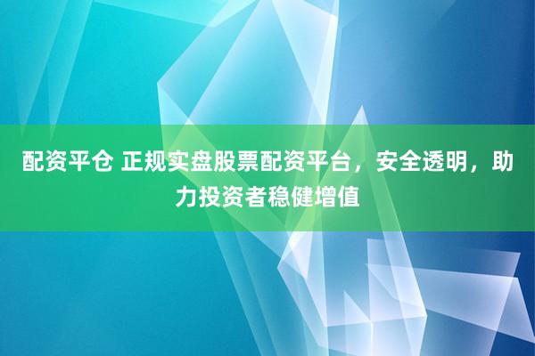 配资平仓 正规实盘股票配资平台，安全透明，助力投资者稳健增值