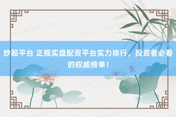 炒股平台 正规实盘配资平台实力排行，投资者必看的权威榜单！