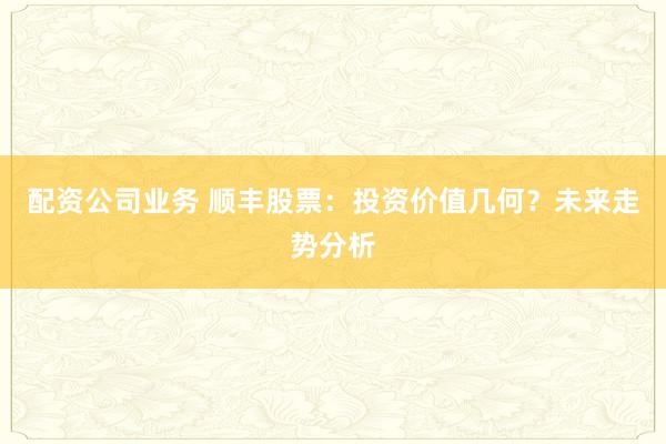 配资公司业务 顺丰股票：投资价值几何？未来走势分析