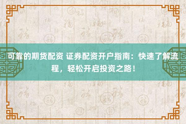 可靠的期货配资 证券配资开户指南：快速了解流程，轻松开启投资之路！