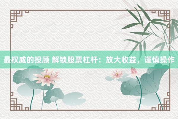 最权威的投顾 解锁股票杠杆：放大收益，谨慎操作