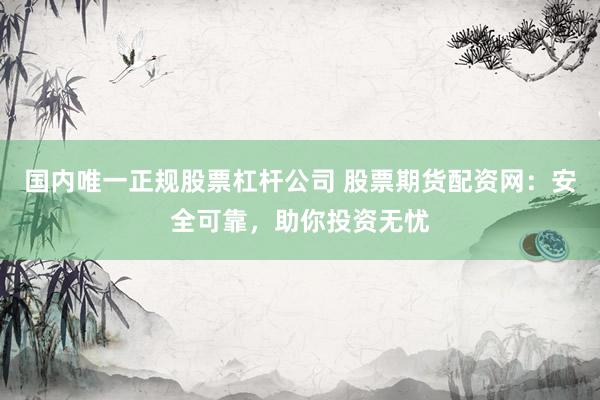 国内唯一正规股票杠杆公司 股票期货配资网：安全可靠，助你投资无忧