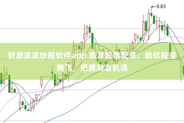 财源滚滚炒股软件app 鹰潭股票配资：助你投资腾飞，把握财富机遇