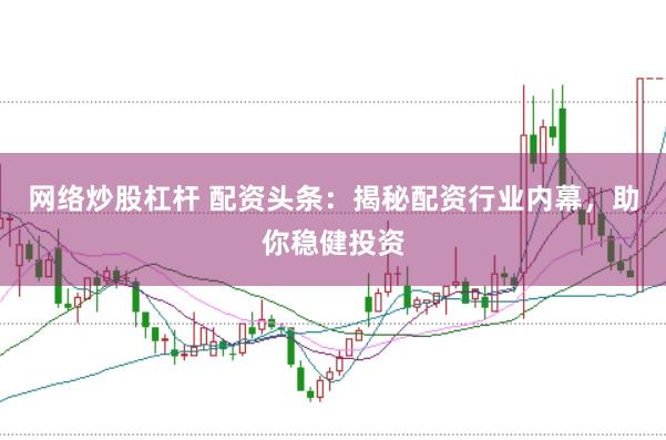 网络炒股杠杆 配资头条：揭秘配资行业内幕，助你稳健投资