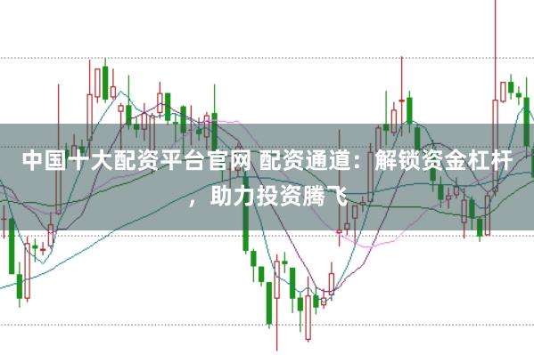 中国十大配资平台官网 配资通道：解锁资金杠杆，助力投资腾飞