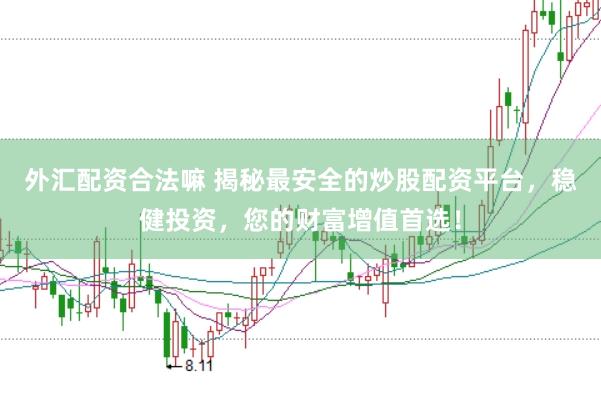 外汇配资合法嘛 揭秘最安全的炒股配资平台，稳健投资，您的财富增值首选！