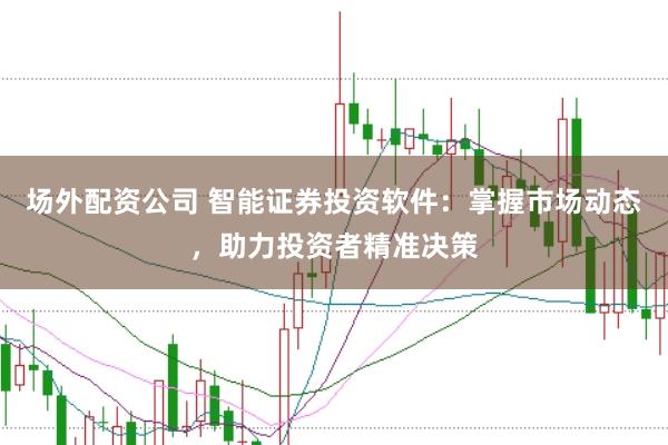 场外配资公司 智能证券投资软件：掌握市场动态，助力投资者精准决策