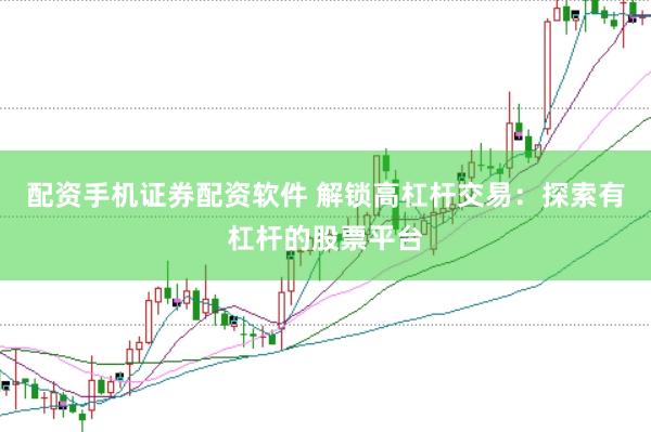配资手机证券配资软件 解锁高杠杆交易：探索有杠杆的股票平台