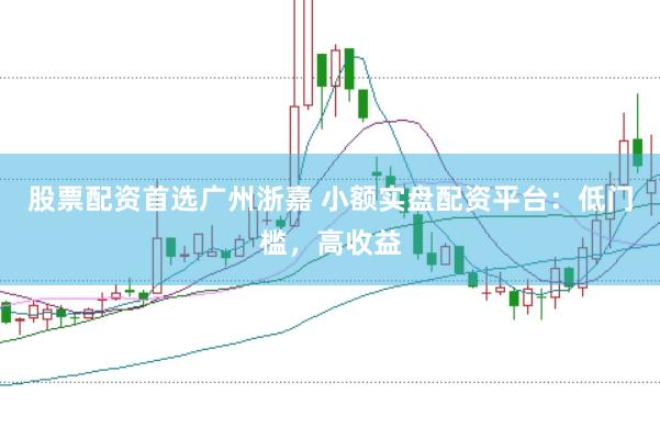 股票配资首选广州浙嘉 小额实盘配资平台：低门槛，高收益