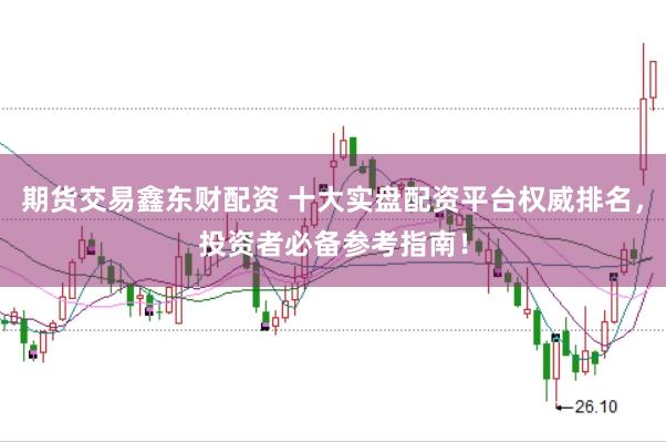 期货交易鑫东财配资 十大实盘配资平台权威排名，投资者必备参考指南！