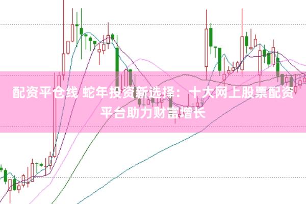 配资平仓线 蛇年投资新选择：十大网上股票配资平台助力财富增长
