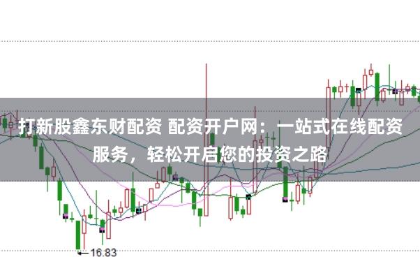 打新股鑫东财配资 配资开户网：一站式在线配资服务，轻松开启您的投资之路