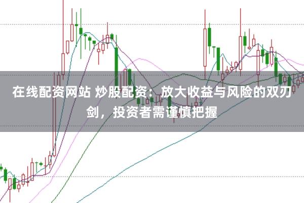 在线配资网站 炒股配资：放大收益与风险的双刃剑，投资者需谨慎把握