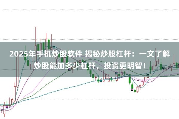 2025年手机炒股软件 揭秘炒股杠杆：一文了解炒股能加多少杠杆，投资更明智！