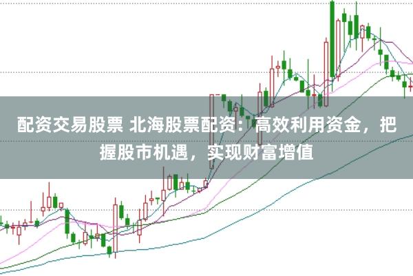 配资交易股票 北海股票配资：高效利用资金，把握股市机遇，实现财富增值