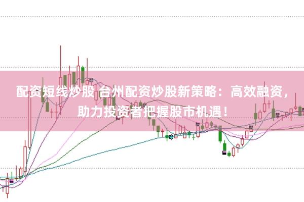 配资短线炒股 台州配资炒股新策略：高效融资，助力投资者把握股市机遇！