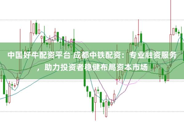中国好牛配资平台 成都中铁配资：专业融资服务，助力投资者稳健布局资本市场