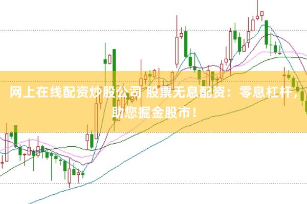 网上在线配资炒股公司 股票无息配资：零息杠杆，助您掘金股市！
