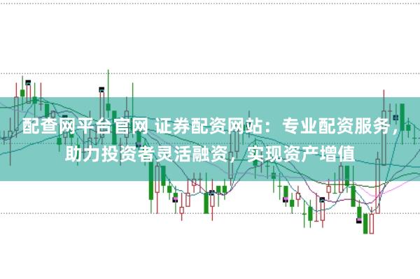 配查网平台官网 证券配资网站：专业配资服务，助力投资者灵活融资，实现资产增值