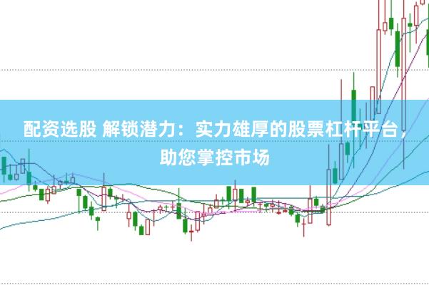 配资选股 解锁潜力：实力雄厚的股票杠杆平台，助您掌控市场