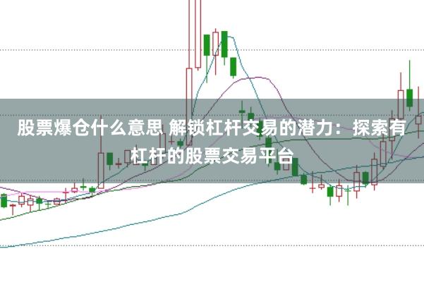 股票爆仓什么意思 解锁杠杆交易的潜力：探索有杠杆的股票交易平台