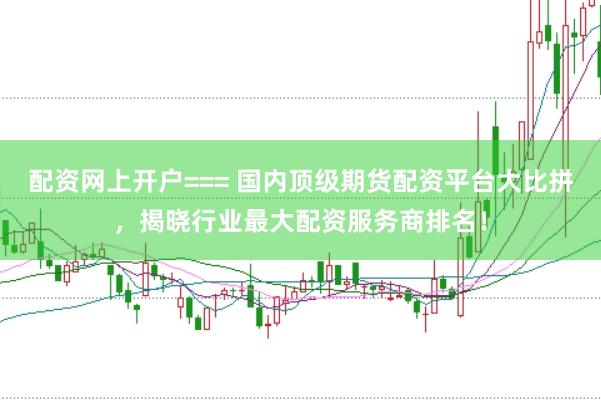 配资网上开户=== 国内顶级期货配资平台大比拼，揭晓行业最大配资服务商排名！