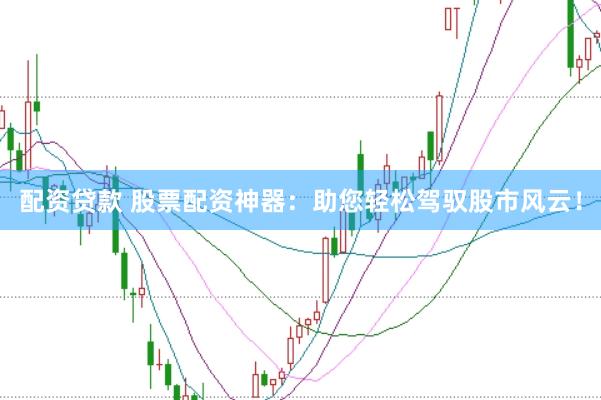 配资贷款 股票配资神器：助您轻松驾驭股市风云！