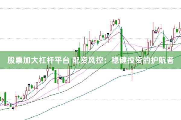 股票加大杠杆平台 配资风控：稳健投资的护航者