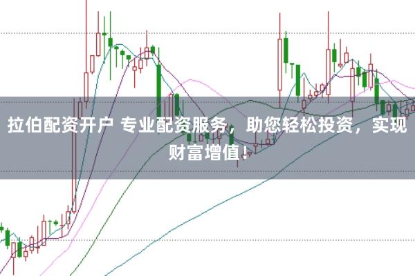 拉伯配资开户 专业配资服务，助您轻松投资，实现财富增值！