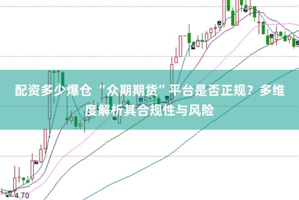 配资多少爆仓 “众期期货”平台是否正规？多维度解析其合规性与风险