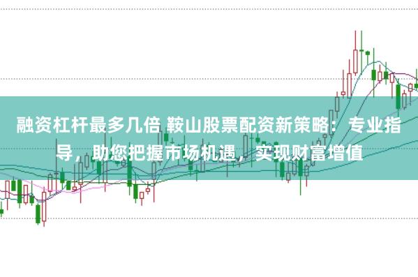 融资杠杆最多几倍 鞍山股票配资新策略：专业指导，助您把握市场机遇，实现财富增值