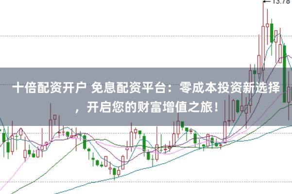 十倍配资开户 免息配资平台：零成本投资新选择，开启您的财富增值之旅！