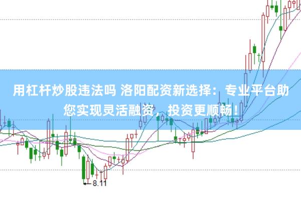 用杠杆炒股违法吗 洛阳配资新选择：专业平台助您实现灵活融资，投资更顺畅！