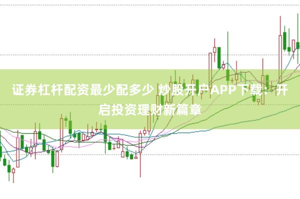 证券杠杆配资最少配多少 炒股开户APP下载：开启投资理财新篇章
