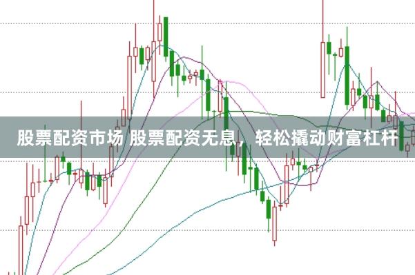 股票配资市场 股票配资无息，轻松撬动财富杠杆